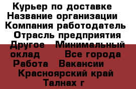 Курьер по доставке › Название организации ­ Компания-работодатель › Отрасль предприятия ­ Другое › Минимальный оклад ­ 1 - Все города Работа » Вакансии   . Красноярский край,Талнах г.